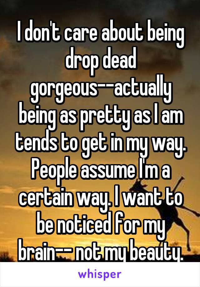 I don't care about being drop dead gorgeous--actually being as pretty as I am tends to get in my way. People assume I'm a certain way. I want to be noticed for my brain-- not my beauty.