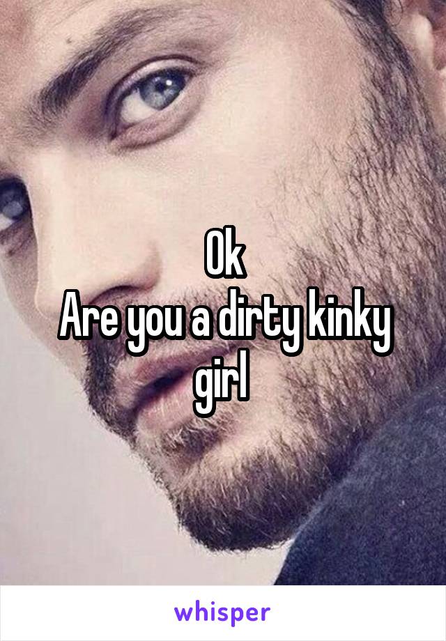 Ok
Are you a dirty kinky girl 