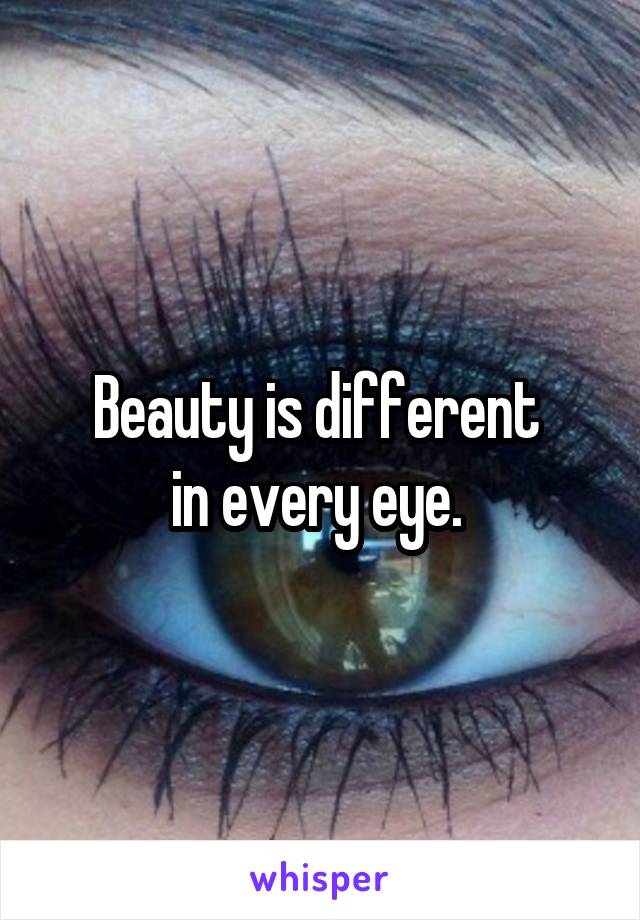 Beauty is different 
in every eye. 