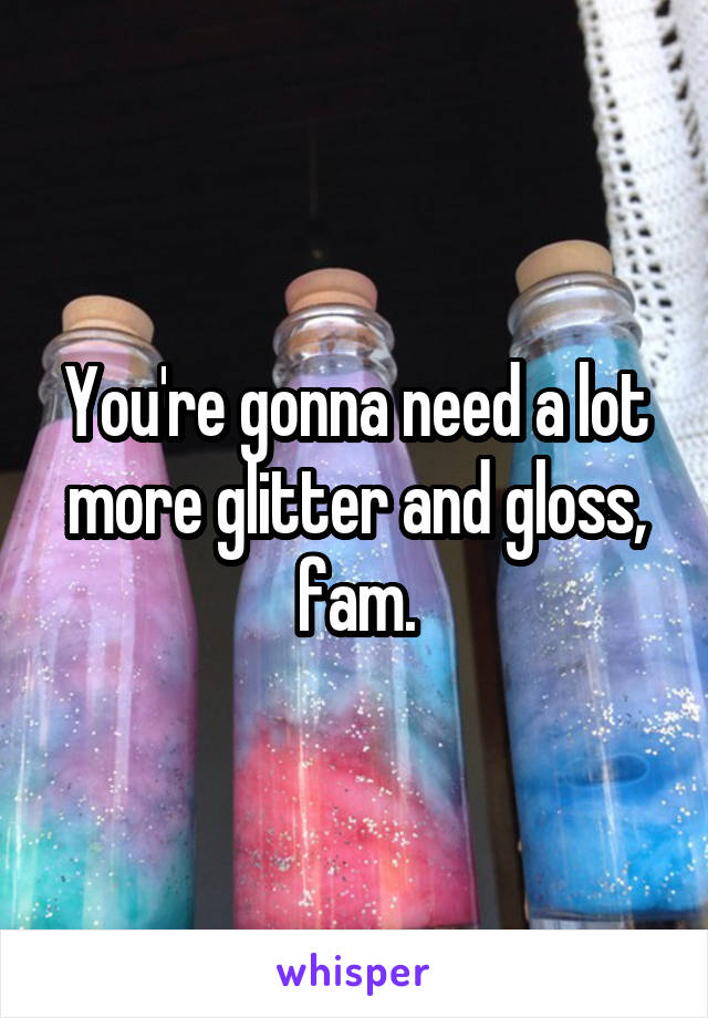 You're gonna need a lot more glitter and gloss, fam.