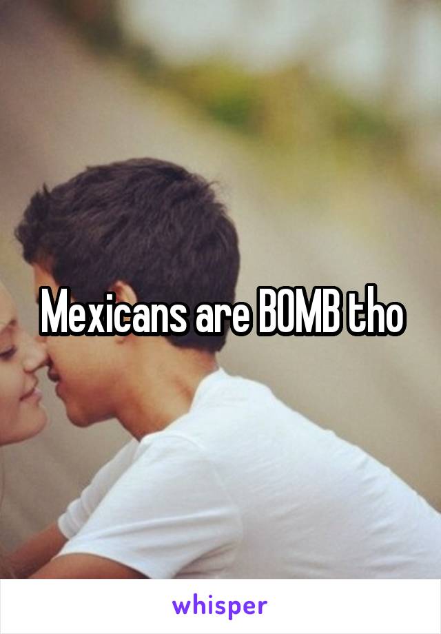 Mexicans are BOMB tho