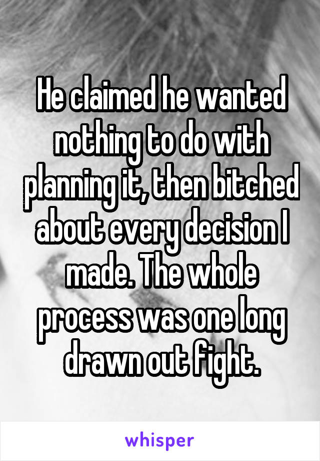 He claimed he wanted nothing to do with planning it, then bitched about every decision I made. The whole process was one long drawn out fight.
