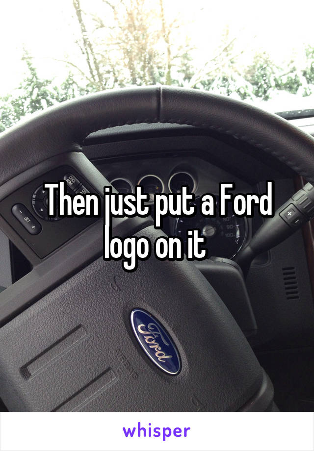 Then just put a Ford logo on it 