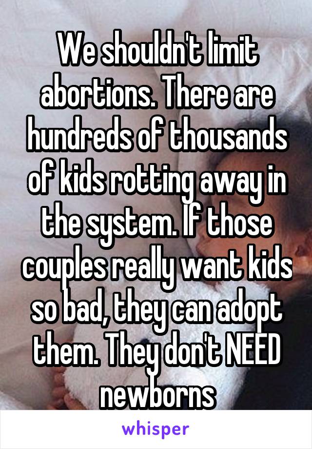 We shouldn't limit abortions. There are hundreds of thousands of kids rotting away in the system. If those couples really want kids so bad, they can adopt them. They don't NEED newborns
