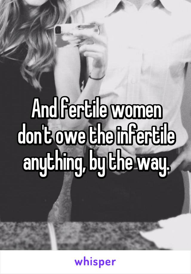 And fertile women don't owe the infertile anything, by the way.