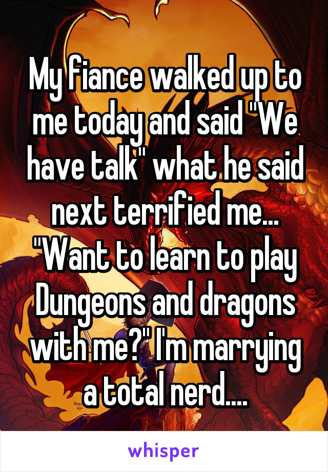 My fiance walked up to me today and said "We have talk" what he said next terrified me... "Want to learn to play Dungeons and dragons with me?" I'm marrying a total nerd....
