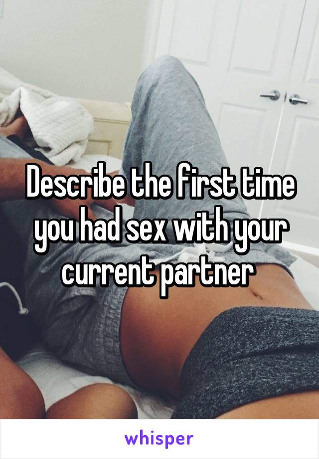 Describe the first time you had sex with your current partner 