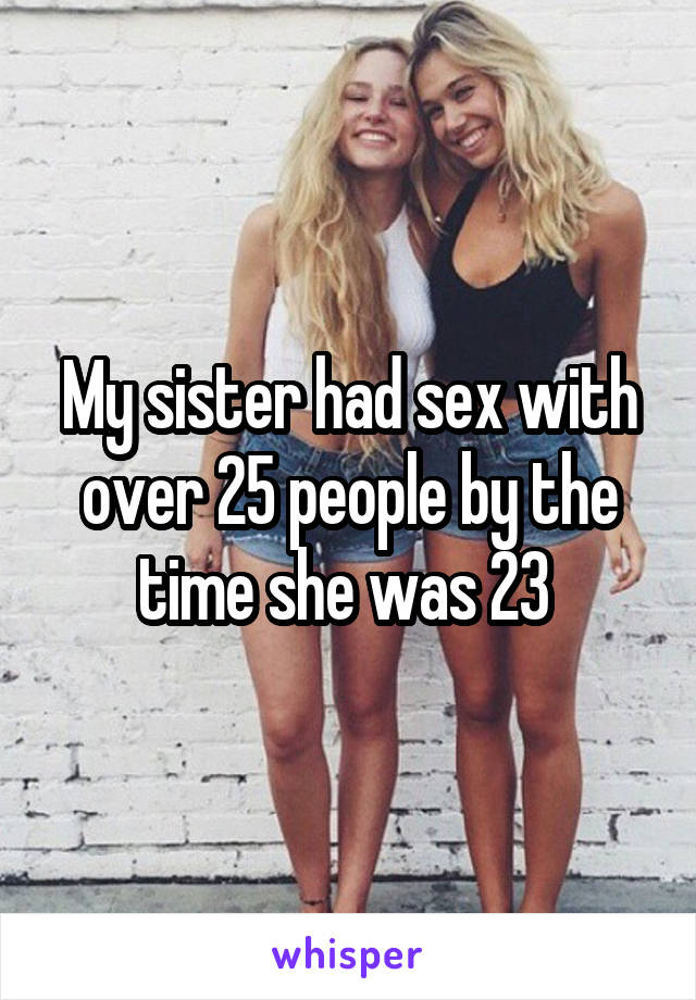 My sister had sex with over 25 people by the time she was 23 
