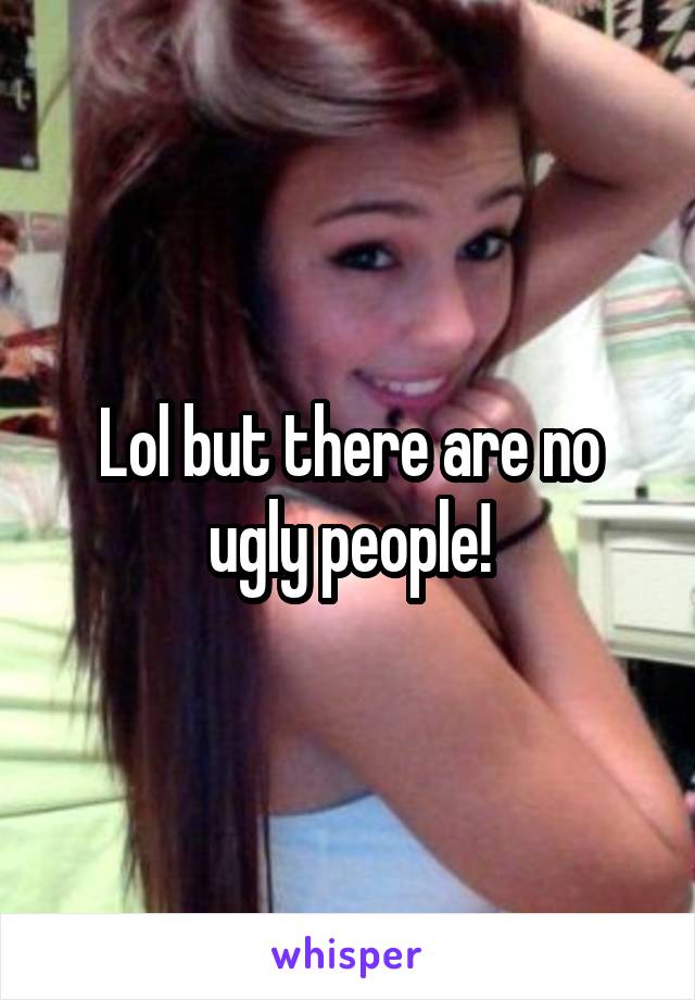 Lol but there are no ugly people!