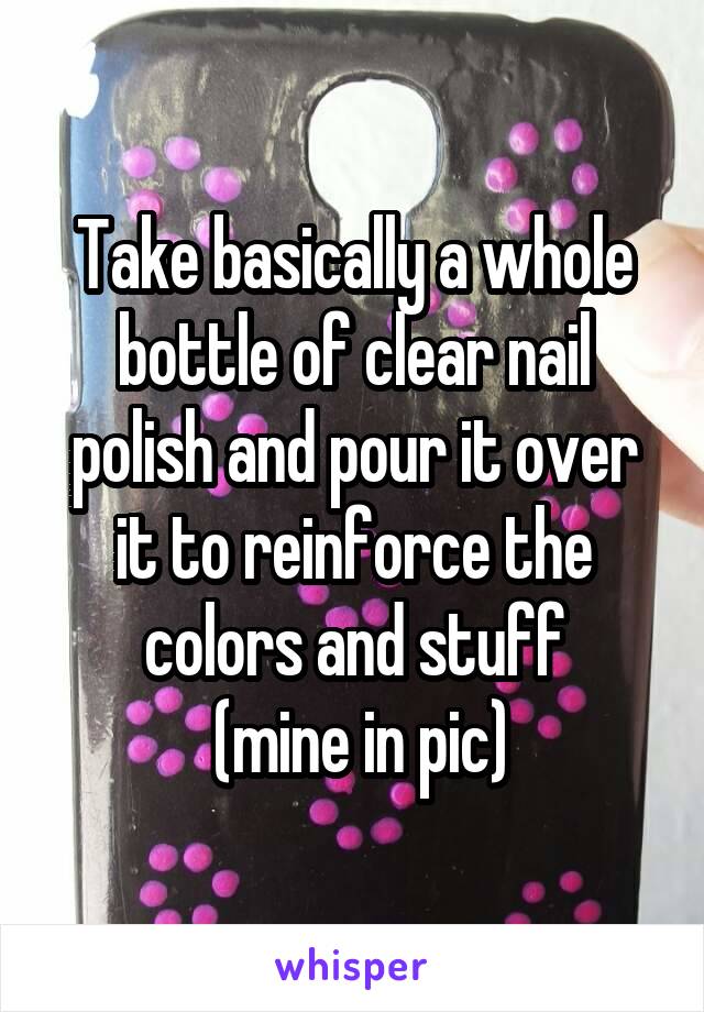 Take basically a whole bottle of clear nail polish and pour it over it to reinforce the colors and stuff
 (mine in pic)