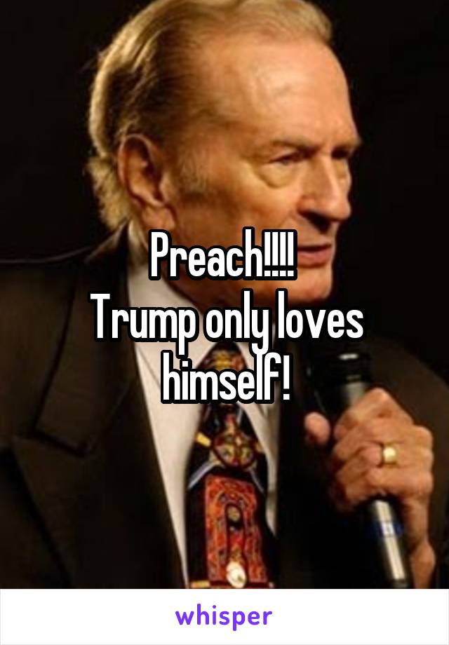 Preach!!!! 
Trump only loves himself!