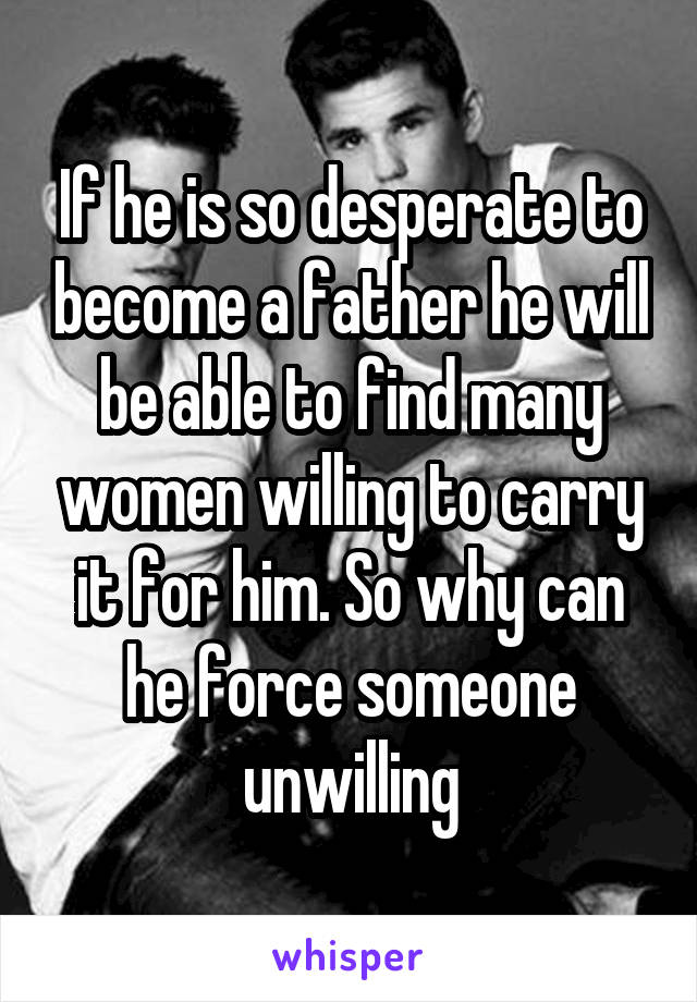 If he is so desperate to become a father he will be able to find many women willing to carry it for him. So why can he force someone unwilling