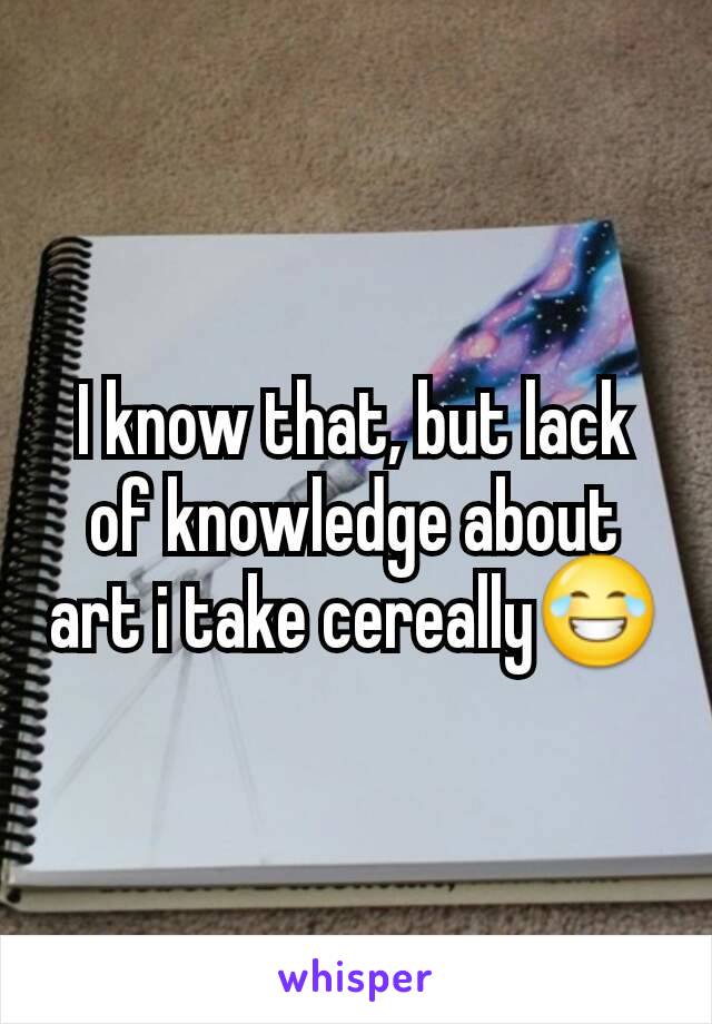 I know that, but lack of knowledge about art i take cereally😂