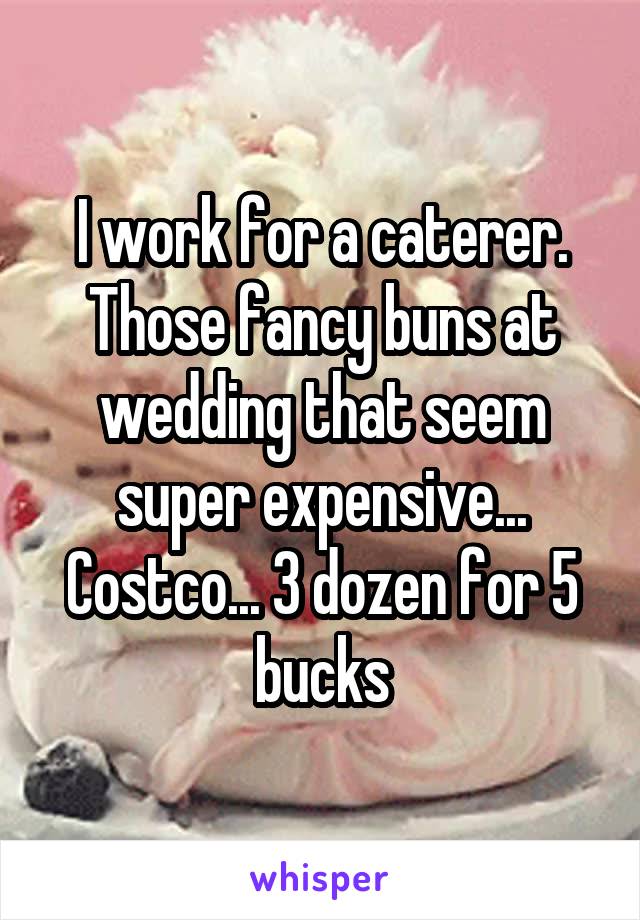 I work for a caterer. Those fancy buns at wedding that seem super expensive... Costco... 3 dozen for 5 bucks