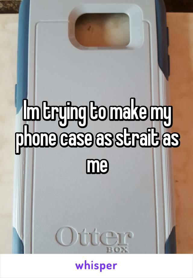 Im trying to make my phone case as strait as me