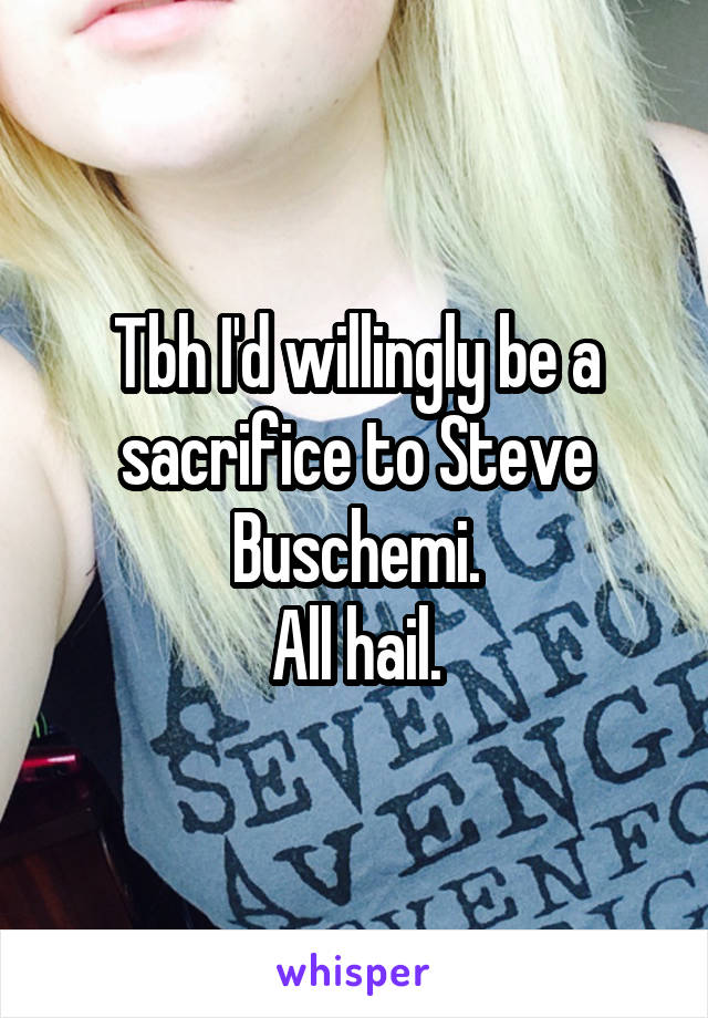 Tbh I'd willingly be a sacrifice to Steve Buschemi.
All hail.