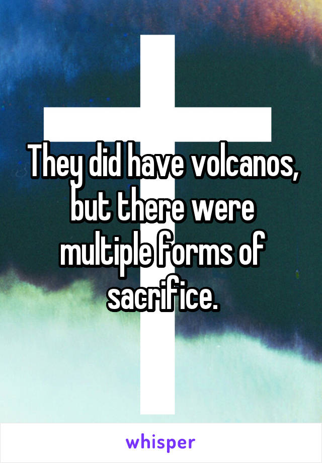 They did have volcanos, but there were multiple forms of sacrifice.