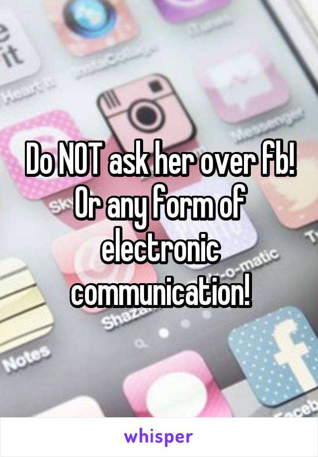 Do NOT ask her over fb! Or any form of electronic communication!