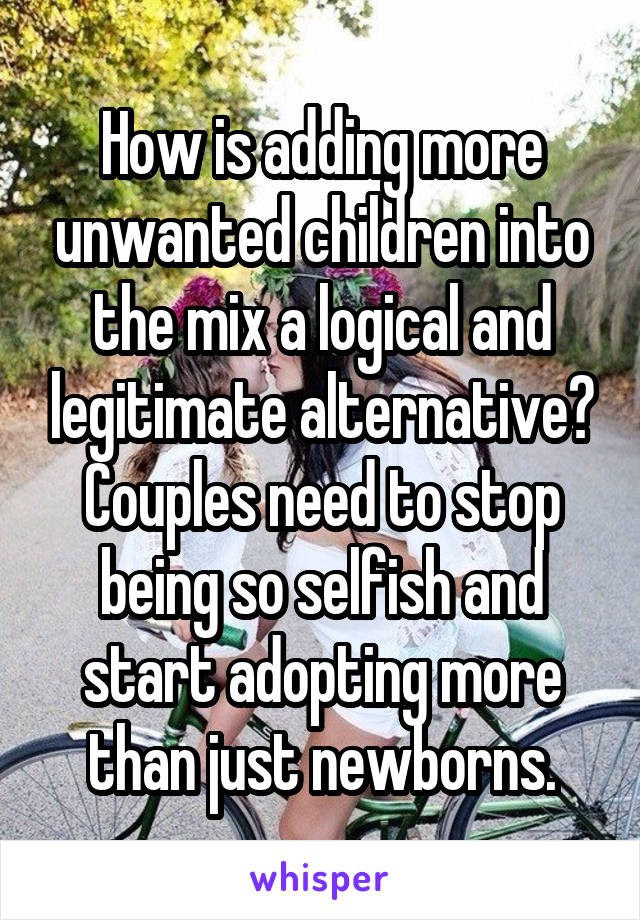 How is adding more unwanted children into the mix a logical and legitimate alternative?
Couples need to stop being so selfish and start adopting more than just newborns.