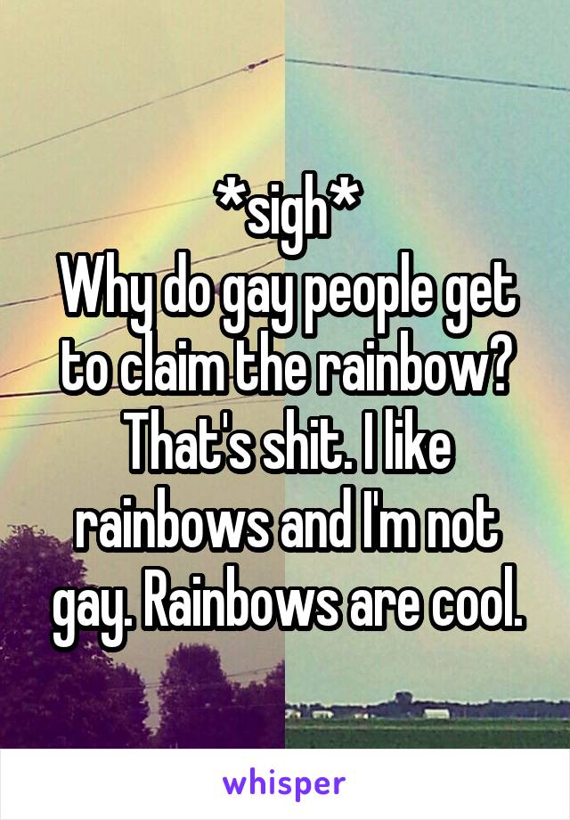 *sigh*
Why do gay people get to claim the rainbow? That's shit. I like rainbows and I'm not gay. Rainbows are cool.