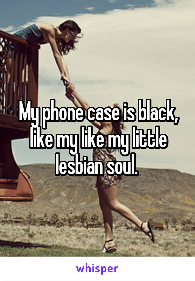 My phone case is black, like my like my little lesbian soul. 