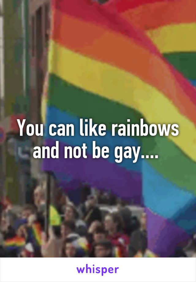 You can like rainbows and not be gay.... 