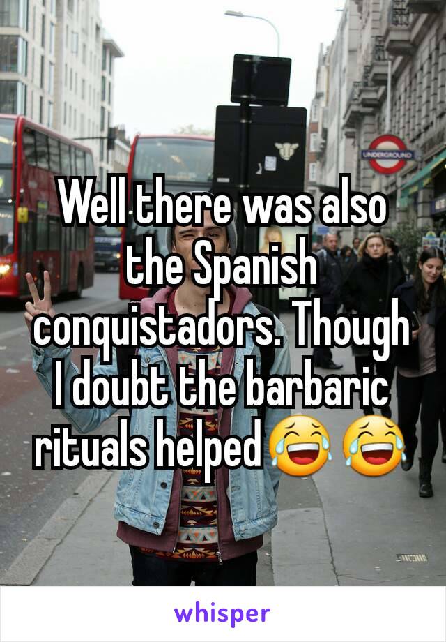 Well there was also the Spanish conquistadors. Though I doubt the barbaric rituals helped😂😂