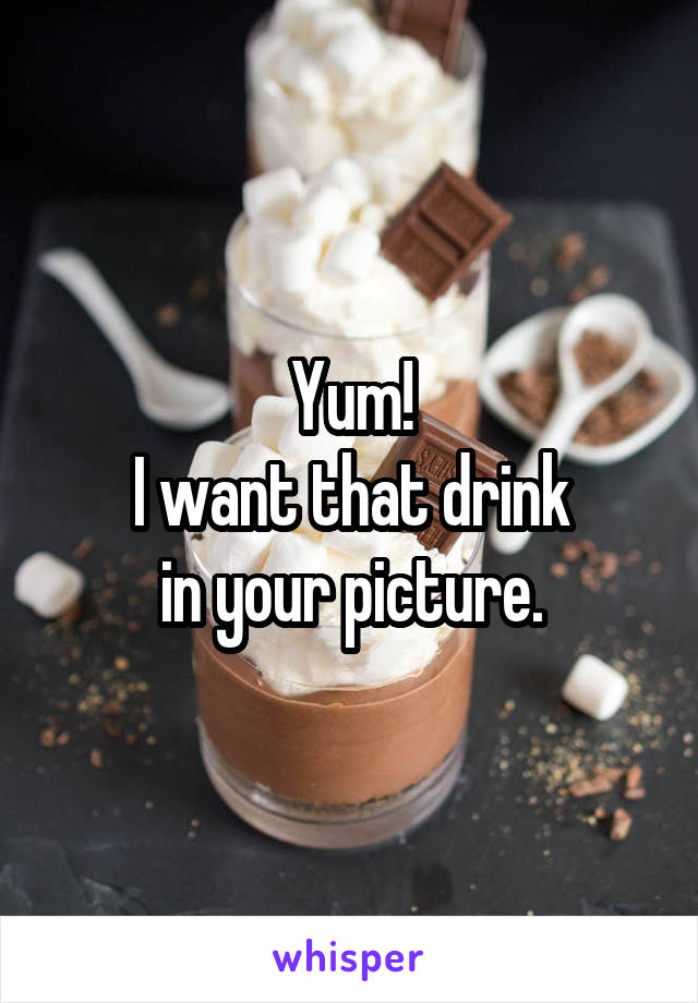 Yum!
I want that drink
in your picture.