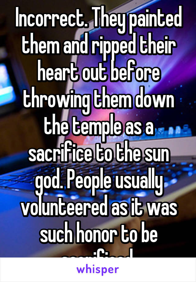 Incorrect. They painted them and ripped their heart out before throwing them down the temple as a sacrifice to the sun god. People usually volunteered as it was such honor to be sacrificed 