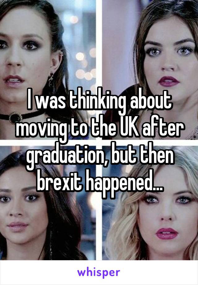 I was thinking about moving to the UK after graduation, but then brexit happened...
