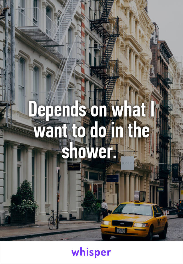 Depends on what I want to do in the shower. 