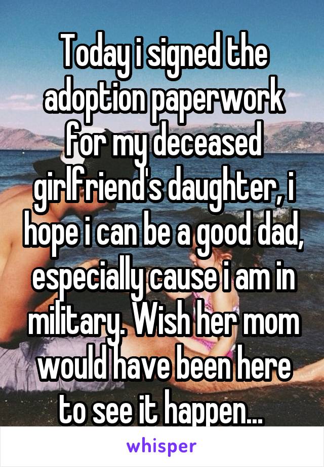 Today i signed the adoption paperwork for my deceased girlfriend's daughter, i hope i can be a good dad, especially cause i am in military. Wish her mom would have been here to see it happen... 
