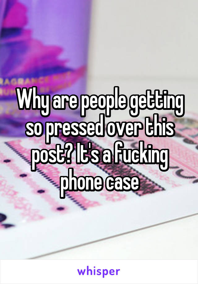 Why are people getting so pressed over this post? It's a fucking phone case