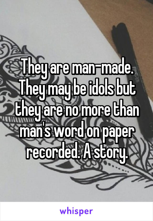 They are man-made. They may be idols but they are no more than man's word on paper recorded. A story.