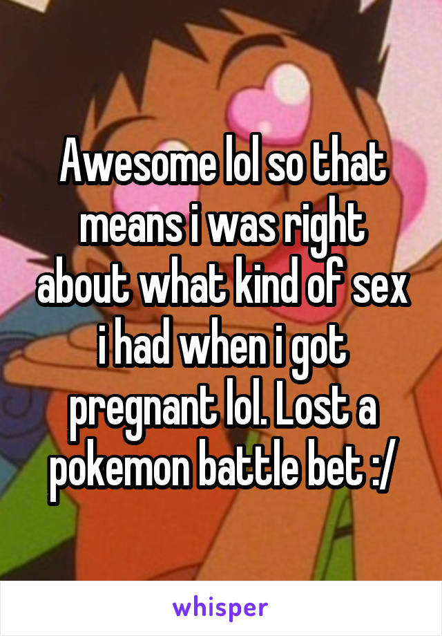 Awesome lol so that means i was right about what kind of sex i had when i got pregnant lol. Lost a pokemon battle bet :/