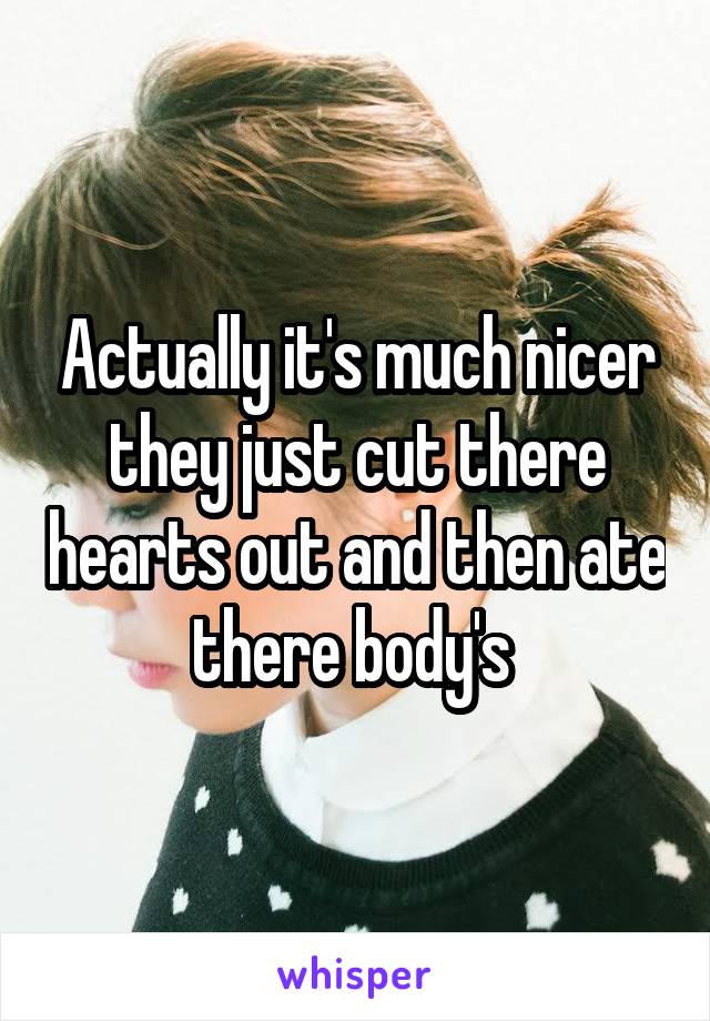Actually it's much nicer they just cut there hearts out and then ate there body's 