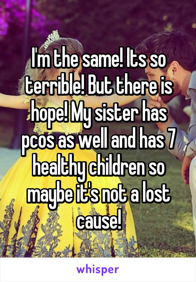 I'm the same! Its so terrible! But there is hope! My sister has pcos as well and has 7 healthy children so maybe it's not a lost cause!
