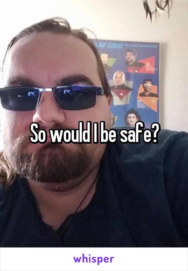 So would I be safe?
