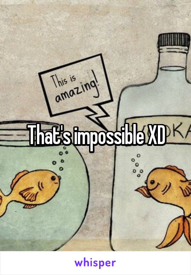 That's impossible XD