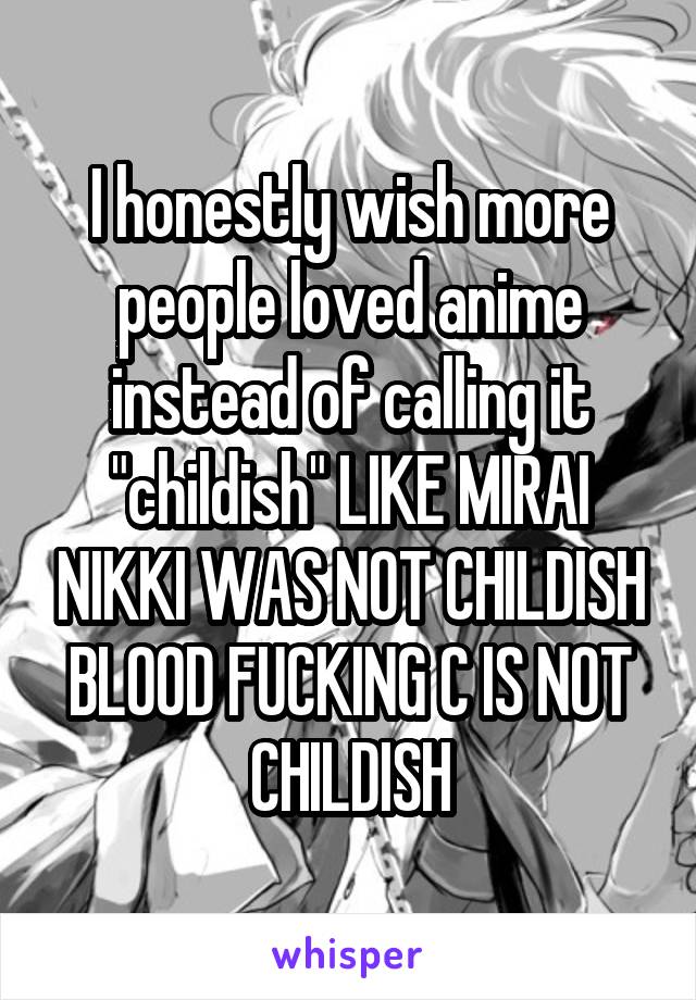 I honestly wish more people loved anime instead of calling it "childish" LIKE MIRAI NIKKI WAS NOT CHILDISH BLOOD FUCKING C IS NOT CHILDISH