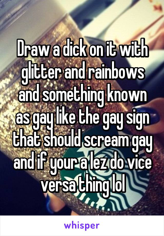 Draw a dick on it with glitter and rainbows and something known as gay like the gay sign that should scream gay and if your a lez do vice versa thing lol