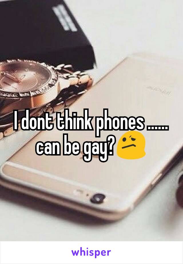 I dont think phones ...... can be gay?😕