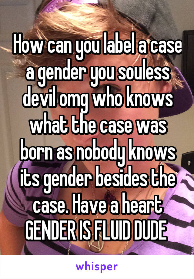 How can you label a case a gender you souless devil omg who knows what the case was born as nobody knows its gender besides the case. Have a heart GENDER IS FLUID DUDE 