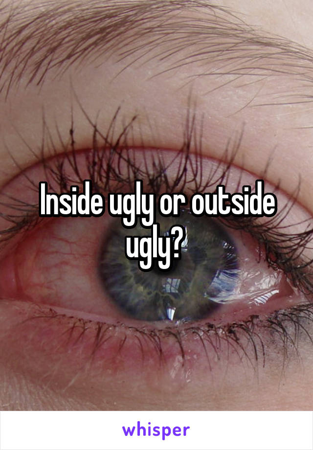 Inside ugly or outside ugly? 