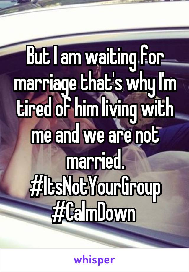 But I am waiting for marriage that's why I'm tired of him living with me and we are not married. #ItsNotYourGroup #CalmDown 