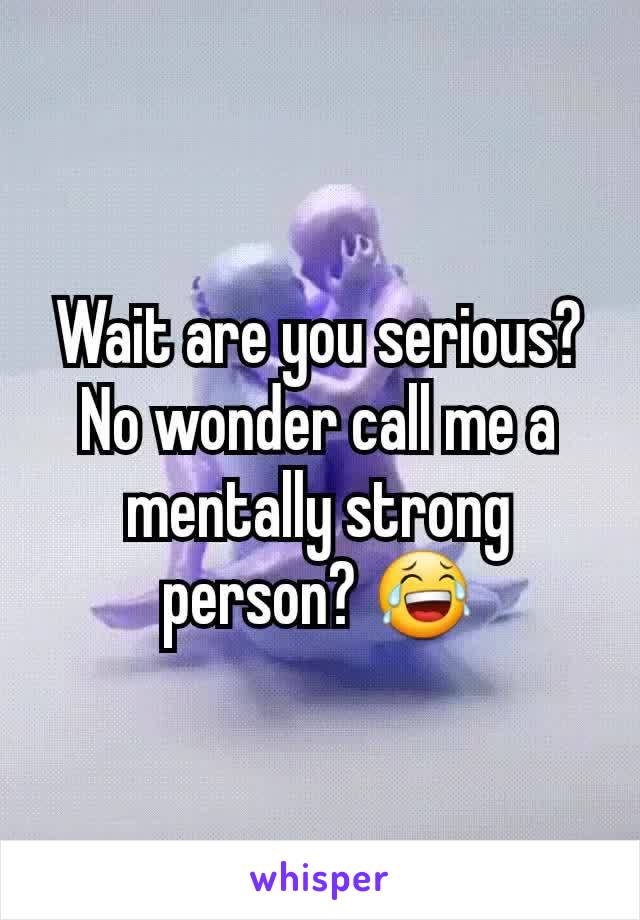 Wait are you serious? No wonder call me a mentally strong person? 😂