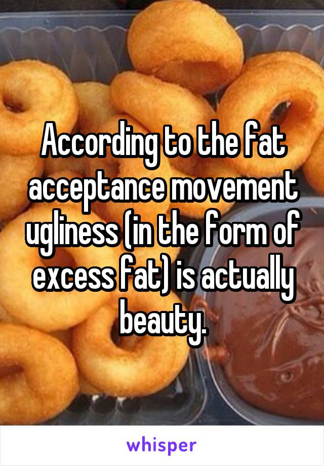 According to the fat acceptance movement ugliness (in the form of excess fat) is actually beauty.