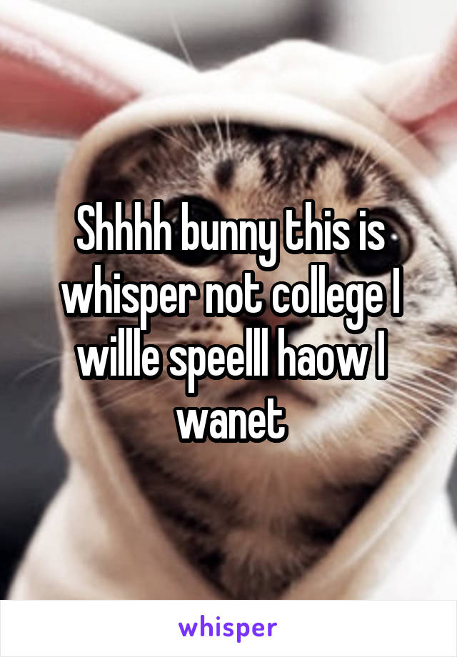 Shhhh bunny this is whisper not college I willle speelll haow I wanet