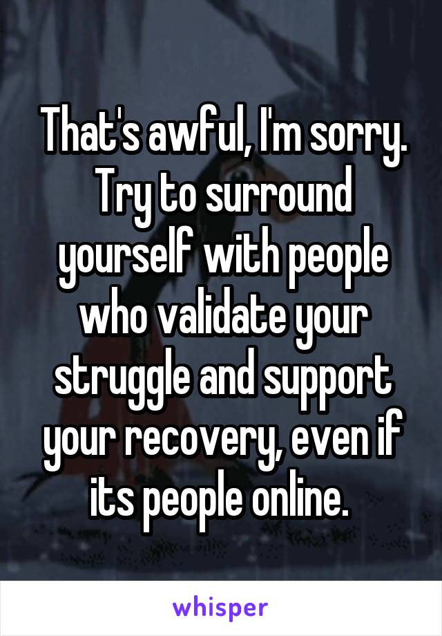 That's awful, I'm sorry. Try to surround yourself with people who validate your struggle and support your recovery, even if its people online. 