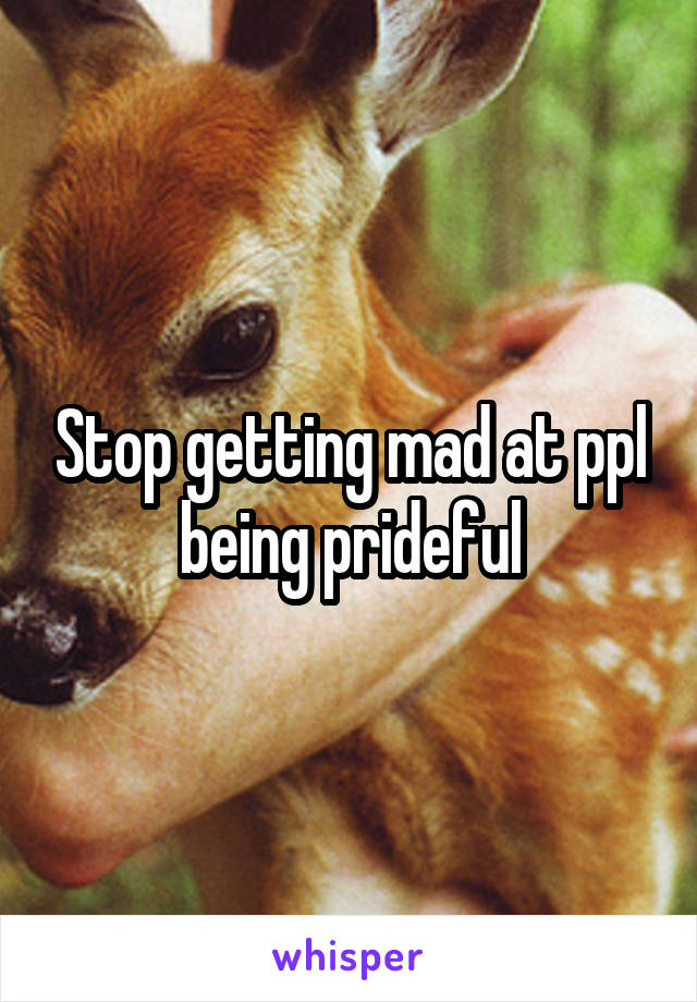 Stop getting mad at ppl being prideful